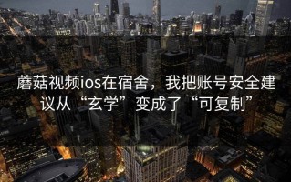 蘑菇视频ios在宿舍，我把账号安全建议从“玄学”变成了“可复制”