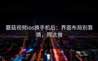 蘑菇视频ios换手机后：界面布局别靠猜，照这做