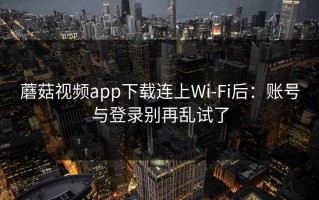 蘑菇视频app下载连上Wi‑Fi后：账号与登录别再乱试了