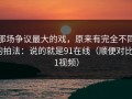 那场争议最大的戏，原来有完全不同的拍法：说的就是91在线（顺便对比91视频）