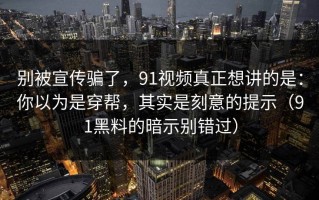 别被宣传骗了，91视频真正想讲的是：你以为是穿帮，其实是刻意的提示（91黑料的暗示别错过）