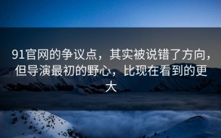 91官网的争议点，其实被说错了方向，但导演最初的野心，比现在看到的更大