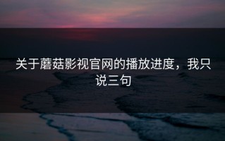 关于蘑菇影视官网的播放进度，我只说三句