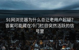 91网浏览器为什么总让老用户起疑？答案可能藏在冷门栏目突然活跃的信号里