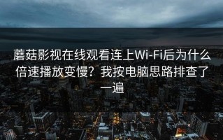 蘑菇影视在线观看连上Wi‑Fi后为什么倍速播放变慢？我按电脑思路排查了一遍