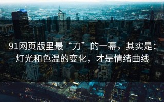 91网页版里最“刀”的一幕，其实是：灯光和色温的变化，才是情绪曲线
