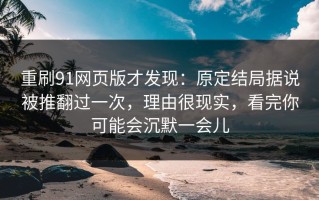 重刷91网页版才发现：原定结局据说被推翻过一次，理由很现实，看完你可能会沉默一会儿