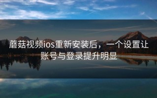 蘑菇视频ios重新安装后，一个设置让账号与登录提升明显