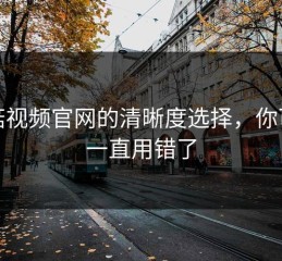 蘑菇视频官网的清晰度选择，你可能一直用错了