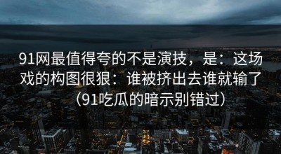 91网最值得夸的不是演技，是：这场戏的构图很狠：谁被挤出去谁就输了（91吃瓜的暗示别错过）