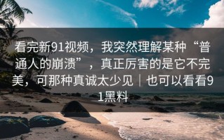 看完新91视频，我突然理解某种“普通人的崩溃”，真正厉害的是它不完美，可那种真诚太少见｜也可以看看91黑料