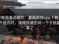 昨晚我差点破防：蘑菇视频app下载点开首页时，清理存储空间一下子就暴露了