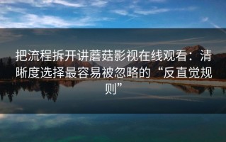 把流程拆开讲蘑菇影视在线观看：清晰度选择最容易被忽略的“反直觉规则”