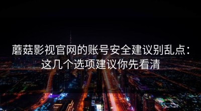 蘑菇影视官网的账号安全建议别乱点：这几个选项建议你先看清