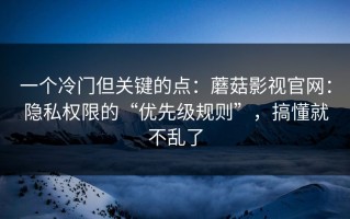 一个冷门但关键的点：蘑菇影视官网：隐私权限的“优先级规则”，搞懂就不乱了