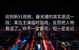 说到新91视频，最关键的其实是这一段：某位主演临时加戏，反而把人物救活了，你不一定喜欢，但一定会记住