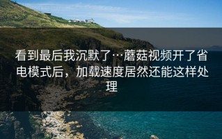 看到最后我沉默了…蘑菇视频开了省电模式后，加载速度居然还能这样处理