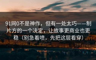 91网0不是神作，但有一处太巧——制片方的一个决定，让故事更商业也更稳（别急着喷，先把这层看穿）