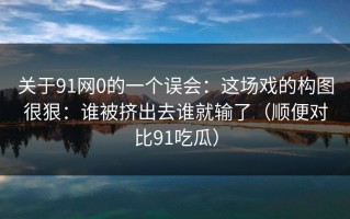关于91网0的一个误会：这场戏的构图很狠：谁被挤出去谁就输了（顺便对比91吃瓜）