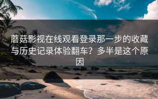蘑菇影视在线观看登录那一步的收藏与历史记录体验翻车？多半是这个原因