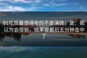 91吃瓜最值得夸的不是演技，是：我以为会很俗，结果被最后五分钟击中了