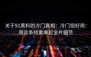 关于91黑料的冷门真相：冷门但好用：用这条线索串起全片细节