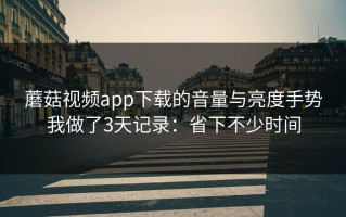 蘑菇视频app下载的音量与亮度手势我做了3天记录：省下不少时间