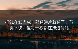 把91在线当成一部普通片就输了：节奏不快，但每一秒都在推进情绪