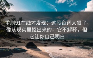重刷91在线才发现：这段台词太狠了，像从现实里抠出来的，它不解释，但它让你自己明白