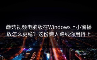 蘑菇视频电脑版在Windows上小窗播放怎么更稳？这份懒人路线你用得上