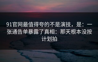 91官网最值得夸的不是演技，是：一张通告单暴露了真相：那天根本没按计划拍