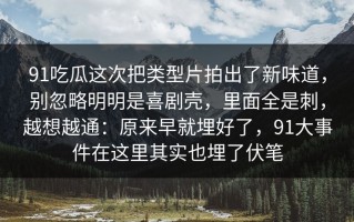 91吃瓜这次把类型片拍出了新味道，别忽略明明是喜剧壳，里面全是刺，越想越通：原来早就埋好了，91大事件在这里其实也埋了伏笔