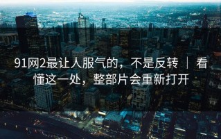 91网2最让人服气的，不是反转 ｜ 看懂这一处，整部片会重新打开