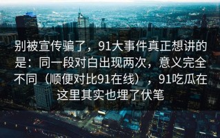 别被宣传骗了，91大事件真正想讲的是：同一段对白出现两次，意义完全不同（顺便对比91在线），91吃瓜在这里其实也埋了伏笔