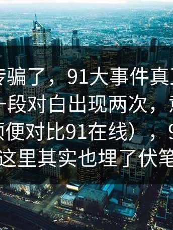 别被宣传骗了，91大事件真正想讲的是：同一段对白出现两次，意义完全不同（顺便对比91在线），91吃瓜在这里其实也埋了伏笔