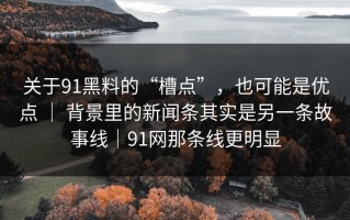 关于91黑料的“槽点”，也可能是优点 ｜ 背景里的新闻条其实是另一条故事线｜91网那条线更明显