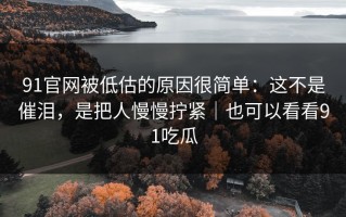 91官网被低估的原因很简单：这不是催泪，是把人慢慢拧紧｜也可以看看91吃瓜