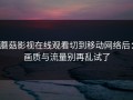 蘑菇影视在线观看切到移动网络后：画质与流量别再乱试了