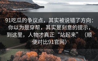 91吃瓜的争议点，其实被说错了方向：你以为是穿帮，其实是刻意的提示，到这里，人物才真正“站起来”（顺便对比91官网）
