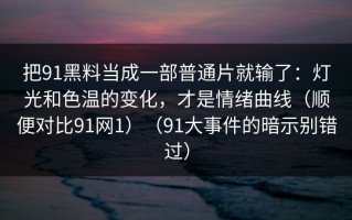 把91黑料当成一部普通片就输了：灯光和色温的变化，才是情绪曲线（顺便对比91网1）（91大事件的暗示别错过）