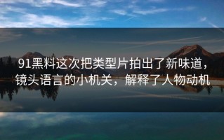 91黑料这次把类型片拍出了新味道，镜头语言的小机关，解释了人物动机