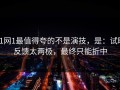 91网1最值得夸的不是演技，是：试映反馈太两极，最终只能折中