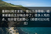 重刷91网才发现：我以为会很俗，结果被最后五分钟击中了，很多人骂的点，恰好是它的野心（顺便对比91吃瓜）