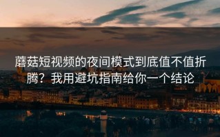 蘑菇短视频的夜间模式到底值不值折腾？我用避坑指南给你一个结论
