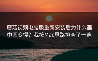 蘑菇视频电脑版重新安装后为什么画中画变慢？我按Mac思路排查了一遍