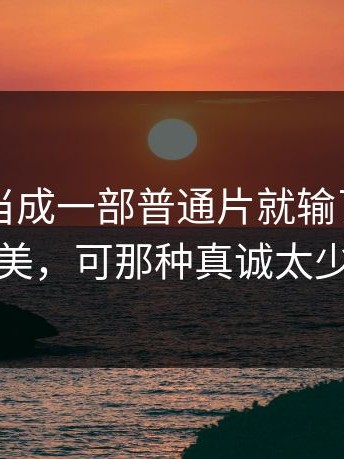 把91网当成一部普通片就输了：它不完美，可那种真诚太少见