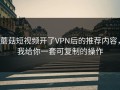 蘑菇短视频开了VPN后的推荐内容，我给你一套可复制的操作