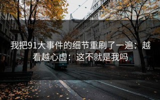 我把91大事件的细节重刷了一遍：越看越心虚：这不就是我吗
