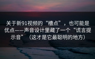 关于新91视频的“槽点”，也可能是优点——声音设计里藏了一个“谎言提示音”（这才是它最聪明的地方）