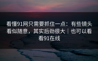 看懂91网只需要抓住一点：有些镜头看似随意，其实后劲很大｜也可以看看91在线